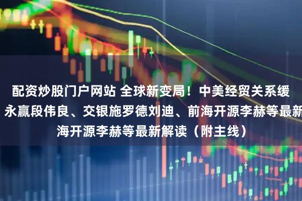 配资炒股门户网站 全球新变局！中美经贸关系缓和，中欧邓达、永赢段伟良、交银施罗德刘迪、前海开源李赫等最新解读（附主线）