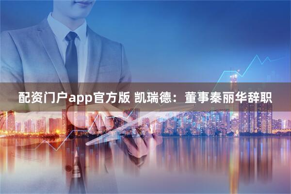 配资门户app官方版 凯瑞德：董事秦丽华辞职