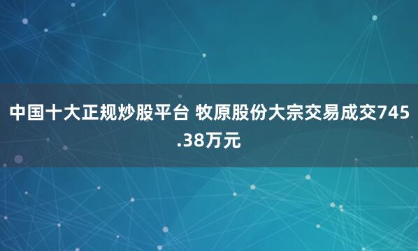 中国十大正规炒股平台 牧原股份大宗交易成交745.38万元