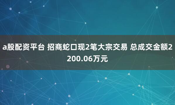 a股配资平台 招商蛇口现2笔大宗交易 总成交金额2200.06万元