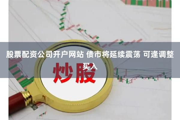 股票配资公司开户网站 债市将延续震荡 可逢调整买入