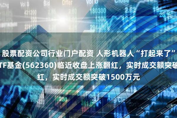 股票配资公司行业门户配资 人形机器人“打起来了”！机器人ETF基金(562360)临近收盘上涨翻红，实时成交额突破1500万元