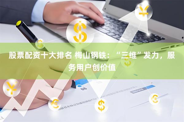 股票配资十大排名 梅山钢铁：“三维”发力，服务用户创价值