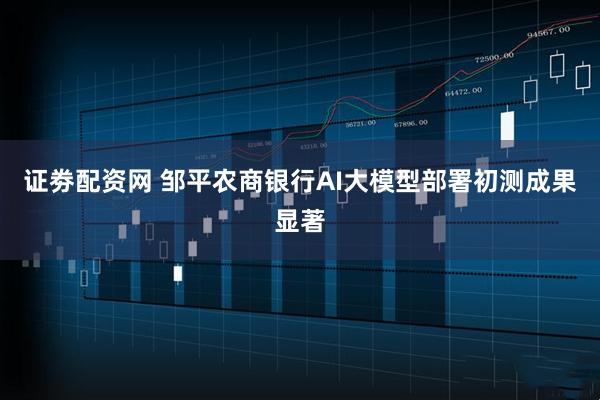 证劵配资网 邹平农商银行AI大模型部署初测成果显著