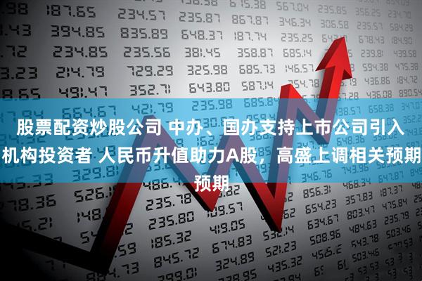 股票配资炒股公司 中办、国办支持上市公司引入机构投资者 人民币升值助力A股，高盛上调相关预期