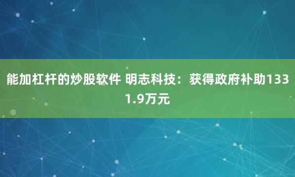 能加杠杆的炒股软件 明志科技：获得政府补助1331.9万元