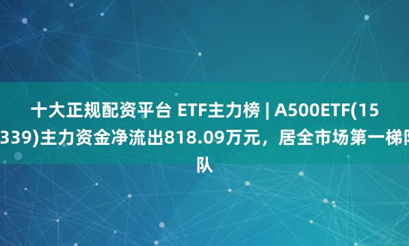 十大正规配资平台 ETF主力榜 | A500ETF(159339)主力资金净流出818.09万元，居全市场第一梯队