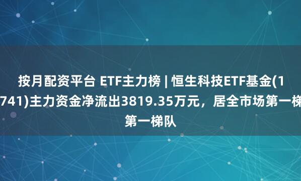 按月配资平台 ETF主力榜 | 恒生科技ETF基金(159741)主力资金净流出3819.35万元，居全市场第一梯队