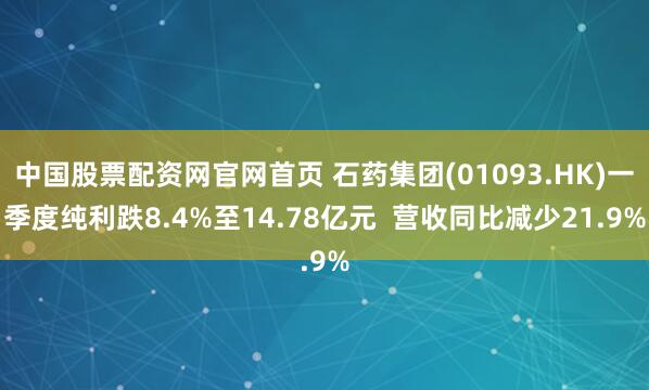 中国股票配资网官网首页 石药集团(01093.HK)一季度纯利跌8.4%至14.78亿元  营收同比减少21.9%