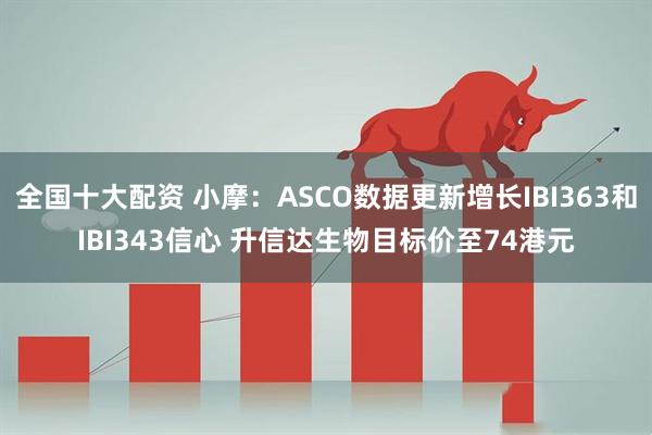全国十大配资 小摩：ASCO数据更新增长IBI363和IBI343信心 升信达生物目标价至74港元