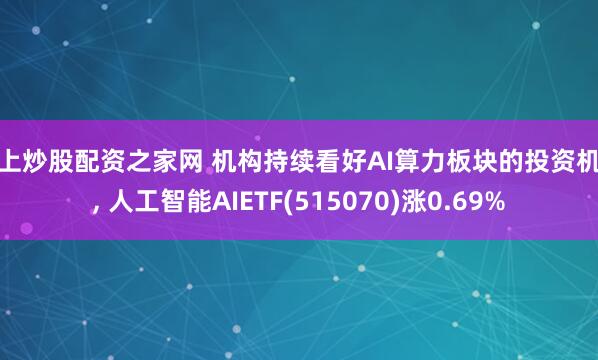 线上炒股配资之家网 机构持续看好AI算力板块的投资机会, 人工智能AIETF(515070)涨0.69%