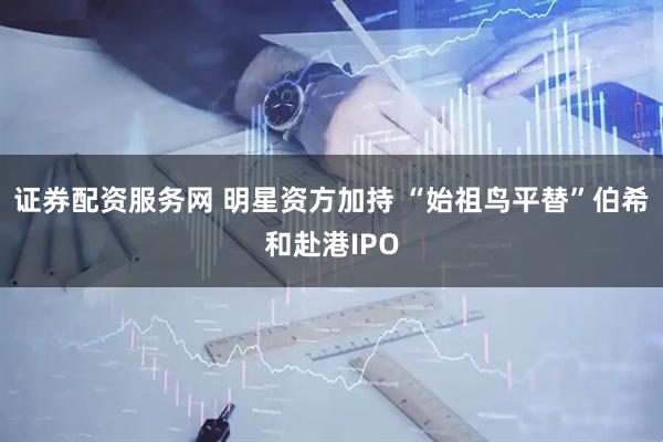 证券配资服务网 明星资方加持 “始祖鸟平替”伯希和赴港IPO
