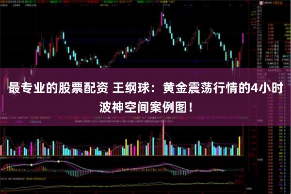 最专业的股票配资 王纲球：黄金震荡行情的4小时波神空间案例图！