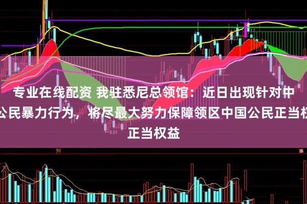专业在线配资 我驻悉尼总领馆：近日出现针对中国公民暴力行为，将尽最大努力保障领区中国公民正当权益