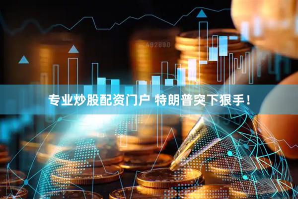 专业炒股配资门户 特朗普突下狠手！