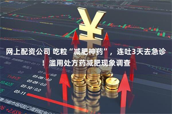 网上配资公司 吃粒“减肥神药”，连吐3天去急诊！滥用处方药减肥现象调查