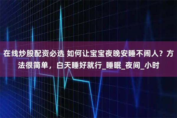 在线炒股配资必选 如何让宝宝夜晚安睡不闹人？方法很简单，白天睡好就行_睡眠_夜间_小时