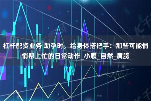 杠杆配资业务 助孕时，给身体搭把手：那些可能悄悄帮上忙的日常动作_小腹_自然_肩膀