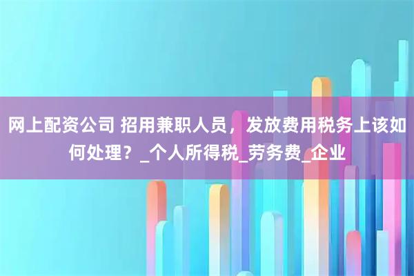 网上配资公司 招用兼职人员，发放费用税务上该如何处理？_个人所得税_劳务费_企业