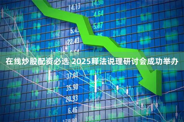 在线炒股配资必选 2025释法说理研讨会成功举办