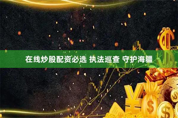 在线炒股配资必选 执法巡查 守护海疆