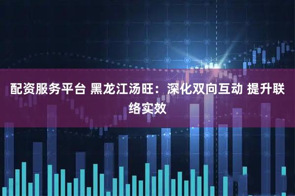 配资服务平台 黑龙江汤旺：深化双向互动 提升联络实效