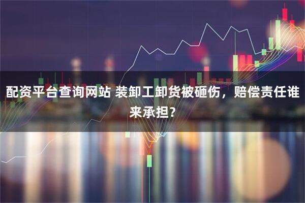 配资平台查询网站 装卸工卸货被砸伤，赔偿责任谁来承担？